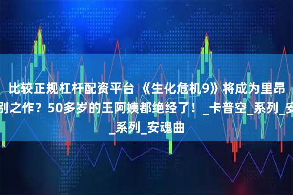 比较正规杠杆配资平台 《生化危机9》将成为里昂的告别之作？50多岁的王阿姨都绝经了！_卡普空_系列_安魂曲