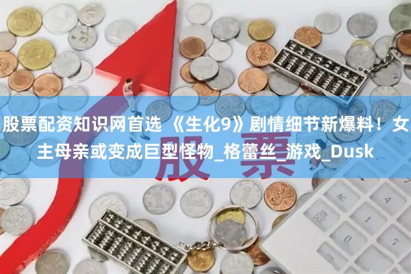 股票配资知识网首选 《生化9》剧情细节新爆料！女主母亲或变成巨型怪物_格蕾丝_游戏_Dusk