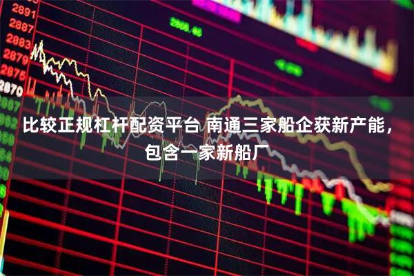 比较正规杠杆配资平台 南通三家船企获新产能，包含一家新船厂