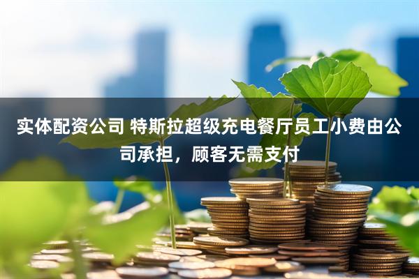 实体配资公司 特斯拉超级充电餐厅员工小费由公司承担，顾客无需支付
