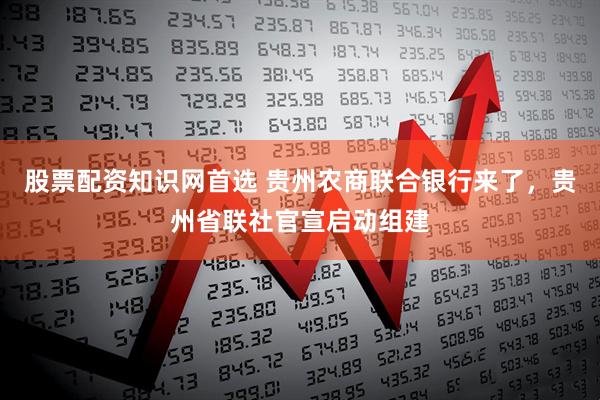 股票配资知识网首选 贵州农商联合银行来了，贵州省联社官宣启动组建