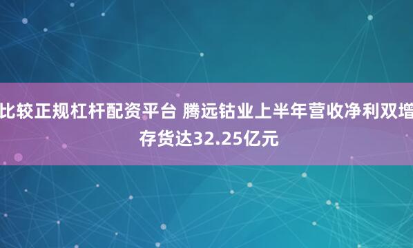 比较正规杠杆配资平台 腾远钴业上半年营收净利双增 存货达32.25亿元