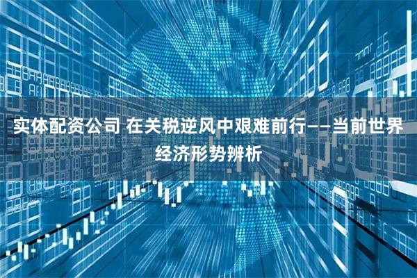 实体配资公司 在关税逆风中艰难前行——当前世界经济形势辨析