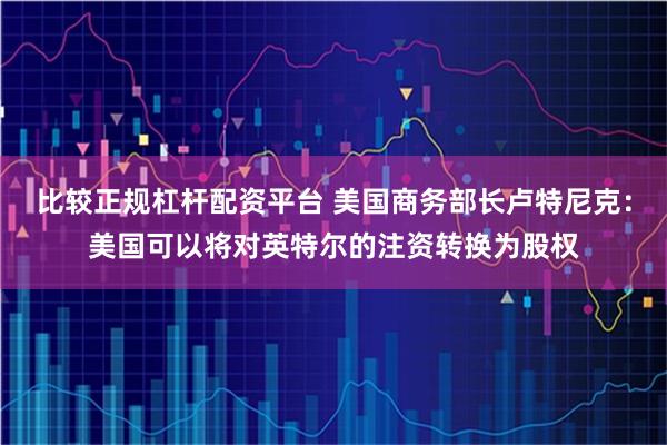 比较正规杠杆配资平台 美国商务部长卢特尼克：美国可以将对英特尔的注资转换为股权