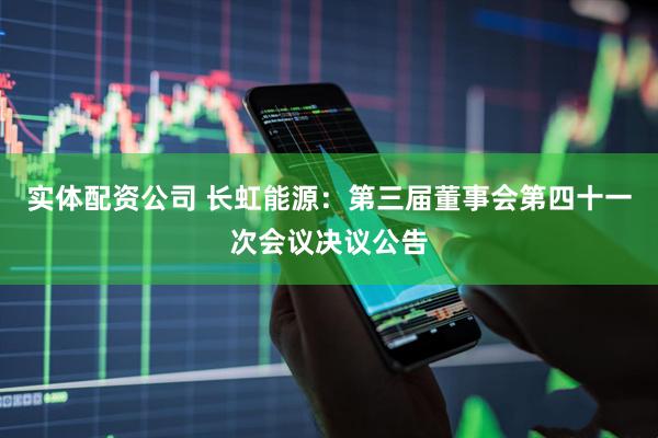 实体配资公司 长虹能源：第三届董事会第四十一次会议决议公告