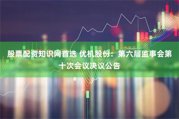 股票配资知识网首选 优机股份：第六届监事会第十次会议决议公告