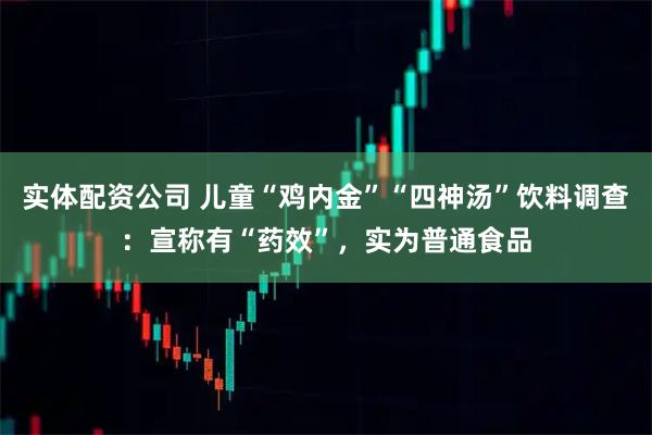 实体配资公司 儿童“鸡内金”“四神汤”饮料调查：宣称有“药效”，实为普通食品