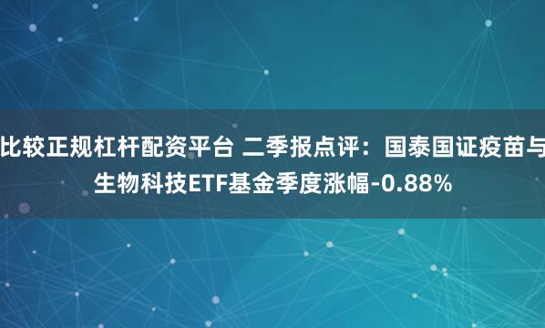 比较正规杠杆配资平台 二季报点评：国泰国证疫苗与生物科技ETF基金季度涨幅-0.88%