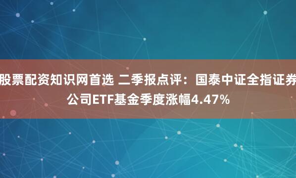 股票配资知识网首选 二季报点评：国泰中证全指证券公司ETF基金季度涨幅4.47%