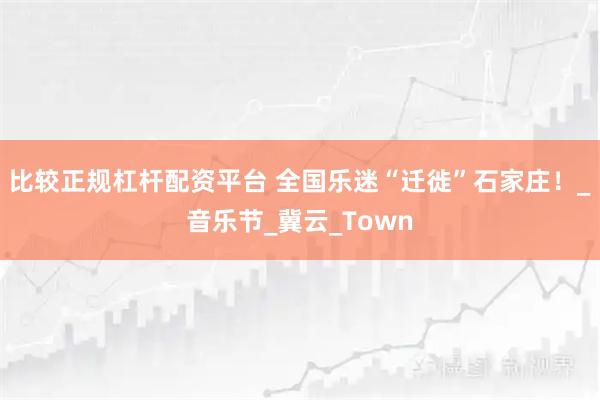 比较正规杠杆配资平台 全国乐迷“迁徙”石家庄！_音乐节_冀云_Town