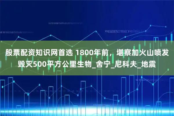 股票配资知识网首选 1800年前，堪察加火山喷发毁灭500平方公里生物_舍宁_尼科夫_地震