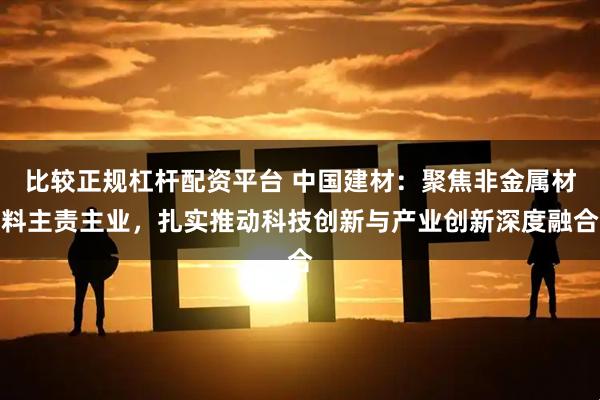 比较正规杠杆配资平台 中国建材：聚焦非金属材料主责主业，扎实推动科技创新与产业创新深度融合