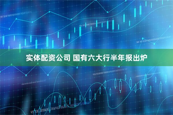 实体配资公司 国有六大行半年报出炉