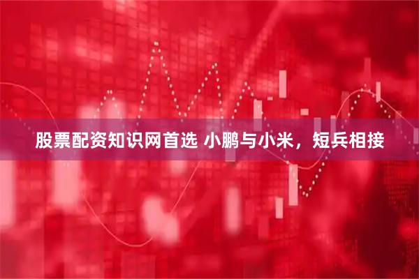 股票配资知识网首选 小鹏与小米，短兵相接