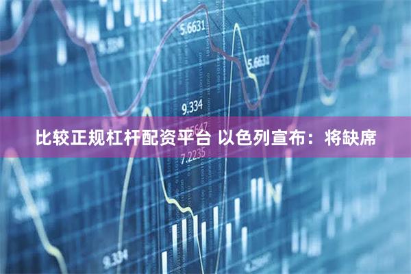 比较正规杠杆配资平台 以色列宣布：将缺席