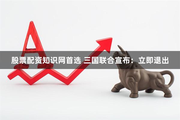 股票配资知识网首选 三国联合宣布：立即退出