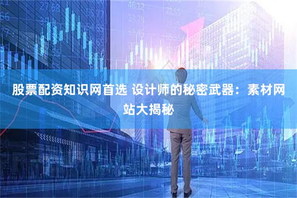 股票配资知识网首选 设计师的秘密武器：素材网站大揭秘