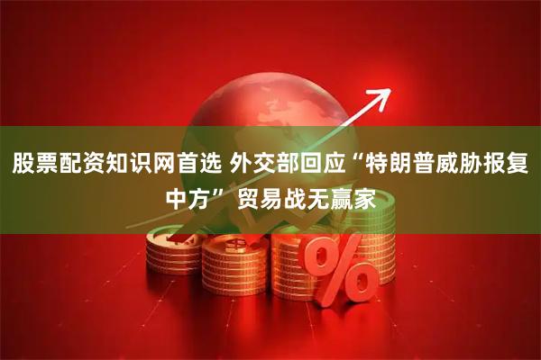 股票配资知识网首选 外交部回应“特朗普威胁报复中方” 贸易战无赢家