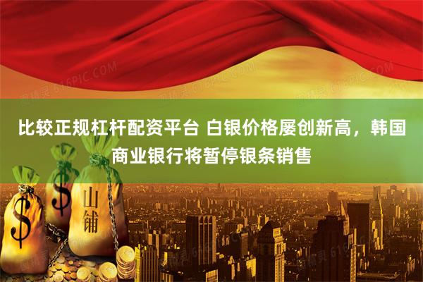 比较正规杠杆配资平台 白银价格屡创新高，韩国商业银行将暂停银条销售