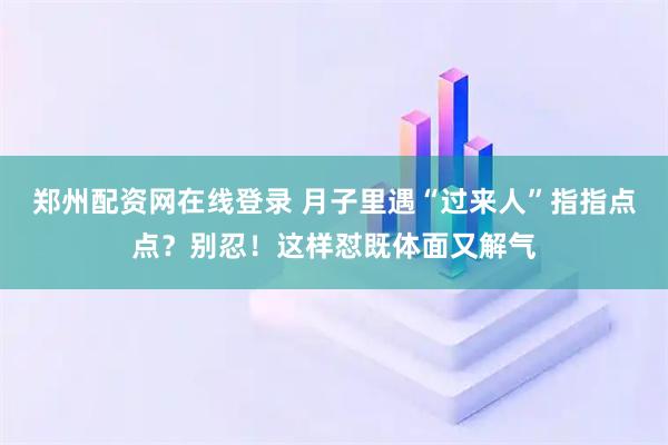 郑州配资网在线登录 月子里遇“过来人”指指点点？别忍！这样怼既体面又解气