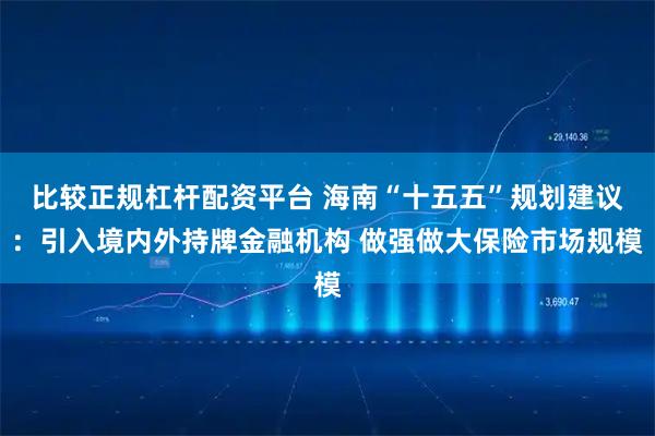 比较正规杠杆配资平台 海南“十五五”规划建议：引入境内外持牌金融机构 做强做大保险市场规模