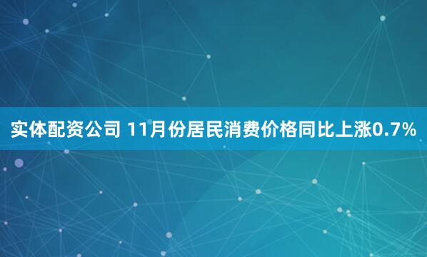 实体配资公司 11月份居民消费价格同比上涨0.7%