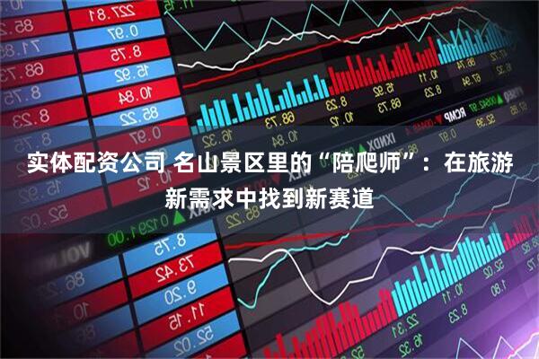 实体配资公司 名山景区里的“陪爬师”：在旅游新需求中找到新赛道