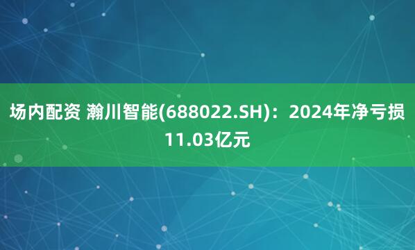 场内配资 瀚川智能(688022.SH)：2024年净亏损11.03亿元
