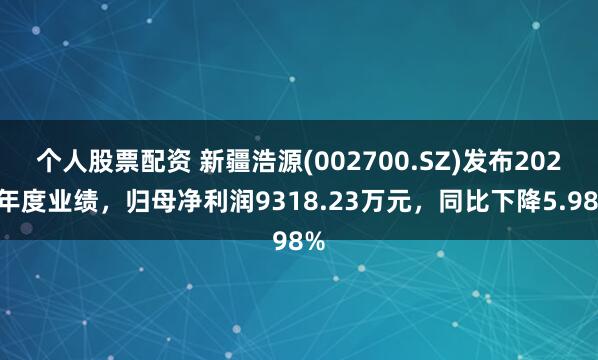 个人股票配资 新疆浩源(002700.SZ)发布2024年度业绩，归母净利润9318.23万元，同比下降5.98%