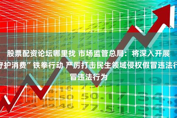 股票配资论坛哪里找 市场监管总局：将深入开展“守护消费”铁拳行动 严厉打击民生领域侵权假冒违法行为