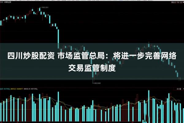 四川炒股配资 市场监管总局：将进一步完善网络交易监管制度