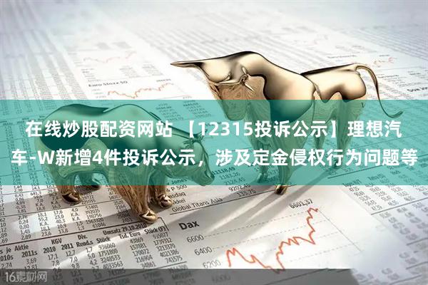 在线炒股配资网站 【12315投诉公示】理想汽车-W新增4件投诉公示，涉及定金侵权行为问题等