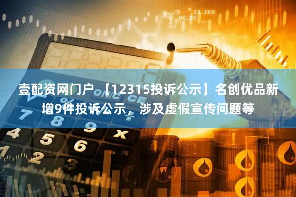 壹配资网门户 【12315投诉公示】名创优品新增9件投诉公示，涉及虚假宣传问题等