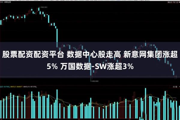 股票配资配资平台 数据中心股走高 新意网集团涨超5% 万国数据-SW涨超3%