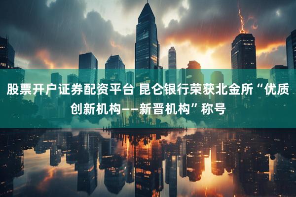 股票开户证券配资平台 昆仑银行荣获北金所“优质创新机构——新晋机构”称号