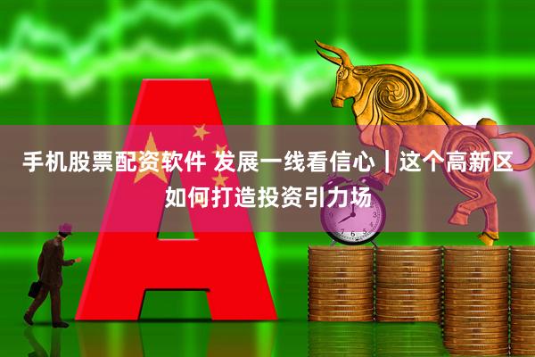 手机股票配资软件 发展一线看信心｜这个高新区如何打造投资引力场