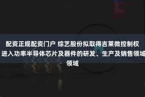 配资正规配资门户 综艺股份拟取得吉莱微控制权 进入功率半导体芯片及器件的研发、生产及销售领域