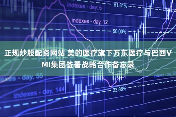 正规炒股配资网站 美的医疗旗下万东医疗与巴西VMI集团签署战略合作备忘录