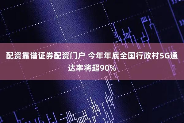 配资靠谱证券配资门户 今年年底全国行政村5G通达率将超90%