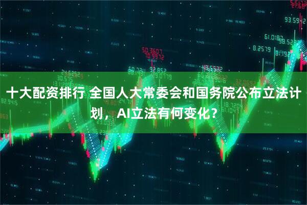 十大配资排行 全国人大常委会和国务院公布立法计划，AI立法有何变化？