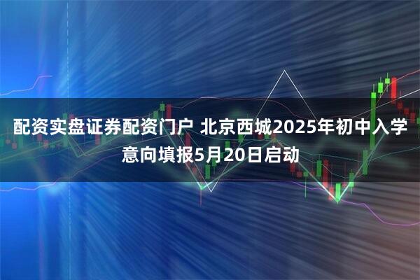 配资实盘证券配资门户 北京西城2025年初中入学意向填报5月20日启动