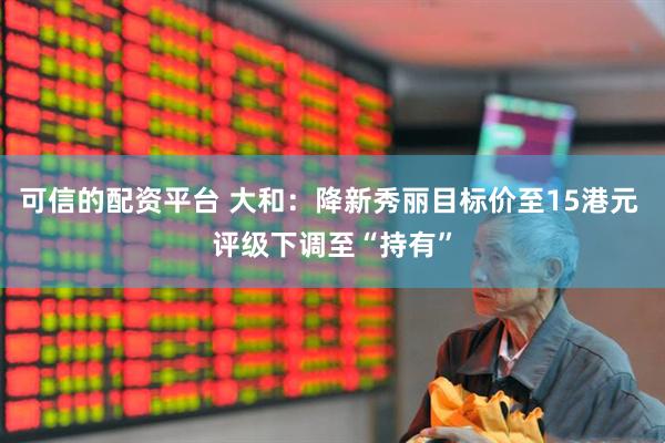 可信的配资平台 大和：降新秀丽目标价至15港元 评级下调至“持有”