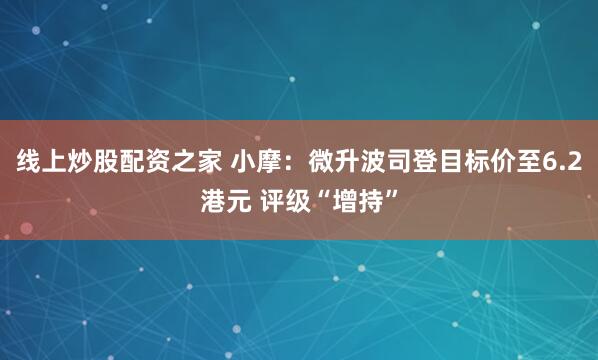线上炒股配资之家 小摩：微升波司登目标价至6.2港元 评级“增持”