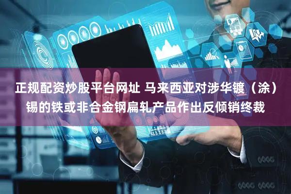 正规配资炒股平台网址 马来西亚对涉华镀（涂）锡的铁或非合金钢扁轧产品作出反倾销终裁