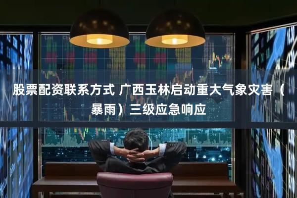 股票配资联系方式 广西玉林启动重大气象灾害（暴雨）三级应急响应