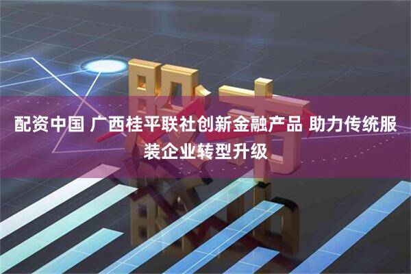 配资中国 广西桂平联社创新金融产品 助力传统服装企业转型升级