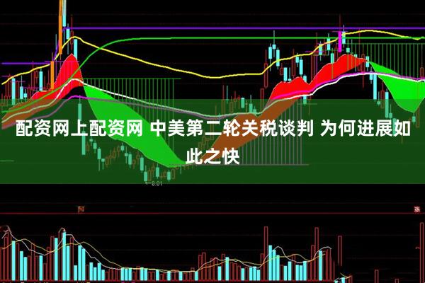配资网上配资网 中美第二轮关税谈判 为何进展如此之快