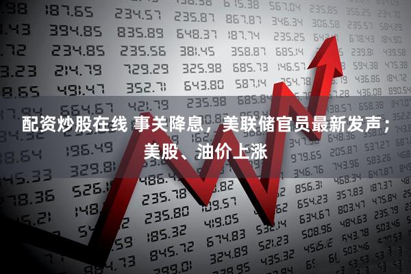 配资炒股在线 事关降息，美联储官员最新发声；美股、油价上涨