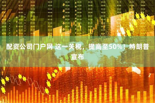 配资公司门户网 这一关税，提高至50%！特朗普宣布