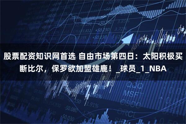 股票配资知识网首选 自由市场第四日：太阳积极买断比尔，保罗欲加盟雄鹿！_球员_1_NBA
